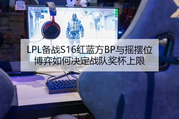 LPL备战S16红蓝方BP与摇摆位博弈如何决定战队奖杯上限